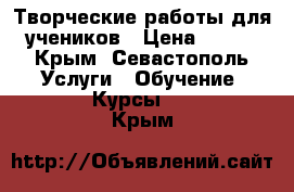 Творческие работы для учеников › Цена ­ 200 - Крым, Севастополь Услуги » Обучение. Курсы   . Крым